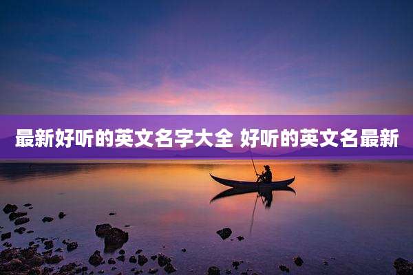 最新好听的英文名字大全 好听的英文名最新