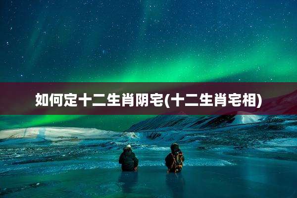 如何定十二生肖阴宅(十二生肖宅相)