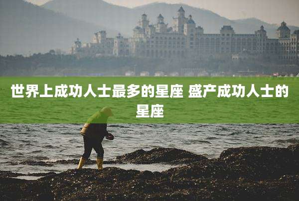 世界上成功人士最多的星座 盛产成功人士的星座