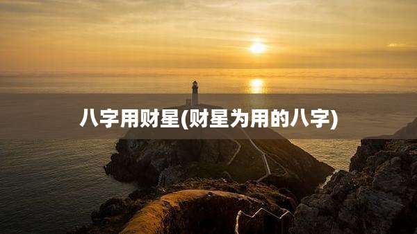八字用财星(财星为用的八字)