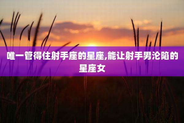 唯一管得住射手座的星座,能让射手男沦陷的星座女