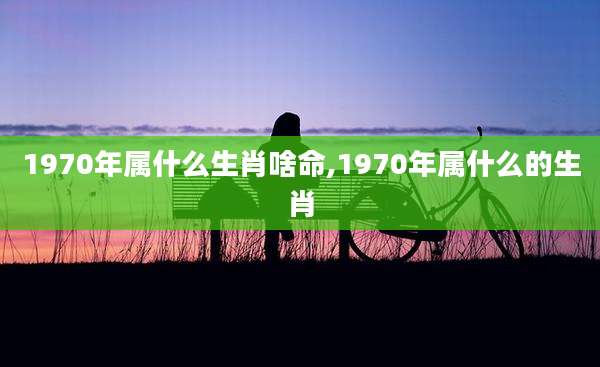 1970年属什么生肖啥命,1970年属什么的生肖