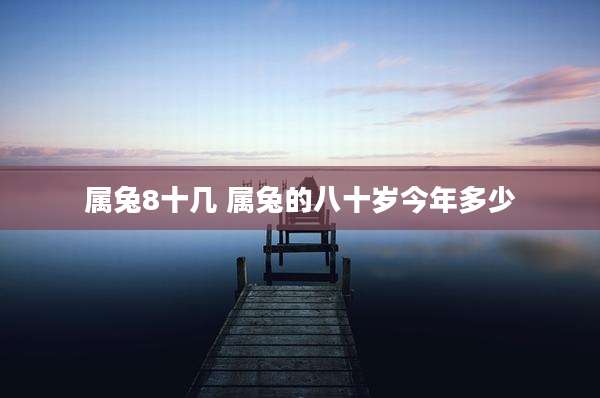 属兔8十几 属兔的八十岁今年多少