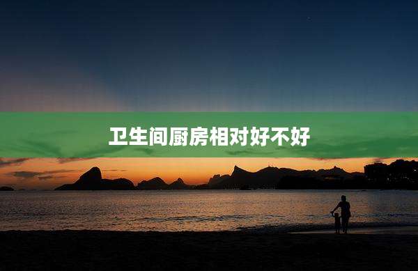 卫生间厨房相对好不好