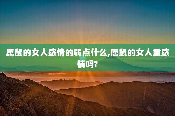 属鼠的女人感情的弱点什么,属鼠的女人重感情吗?