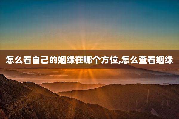 怎么看自己的姻缘在哪个方位,怎么查看姻缘