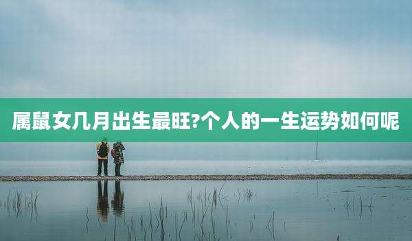 属鼠女几月出生最旺?个人的一生运势如何呢