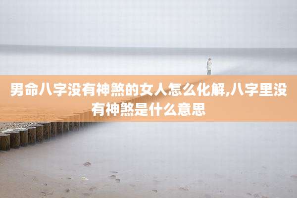 男命八字没有神煞的女人怎么化解,八字里没有神煞是什么意思