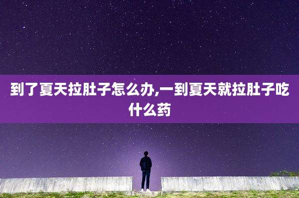 到了夏天拉肚子怎么办,一到夏天就拉肚子吃什么药