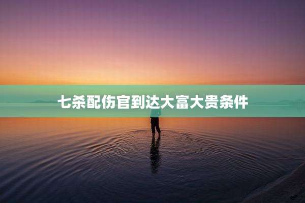 七杀配伤官到达大富大贵条件