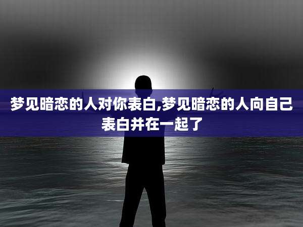 梦见暗恋的人对你表白,梦见暗恋的人向自己表白并在一起了