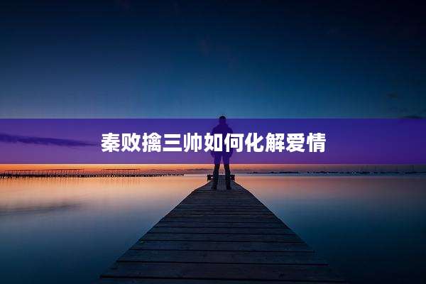 秦败擒三帅如何化解爱情