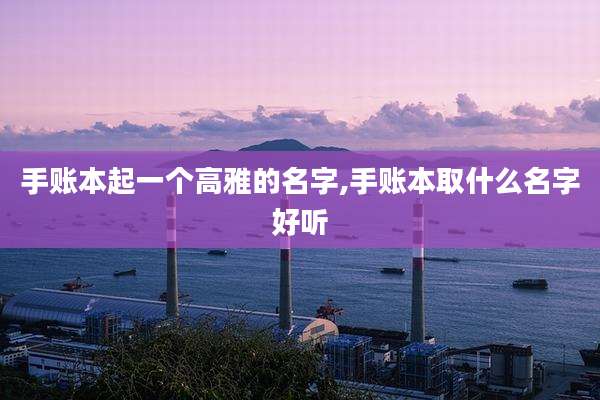 手账本起一个高雅的名字,手账本取什么名字好听
