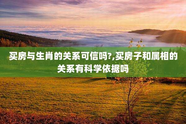 买房与生肖的关系可信吗?,买房子和属相的关系有科学依据吗