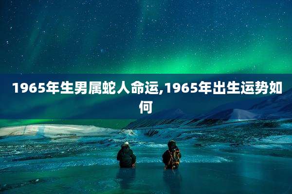 1965年生男属蛇人命运,1965年出生运势如何