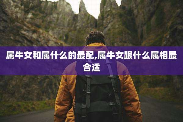 属牛女和属什么的最配,属牛女跟什么属相最合适