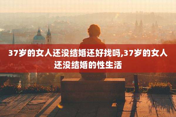 37岁的女人还没结婚还好找吗,37岁的女人还没结婚的性生活