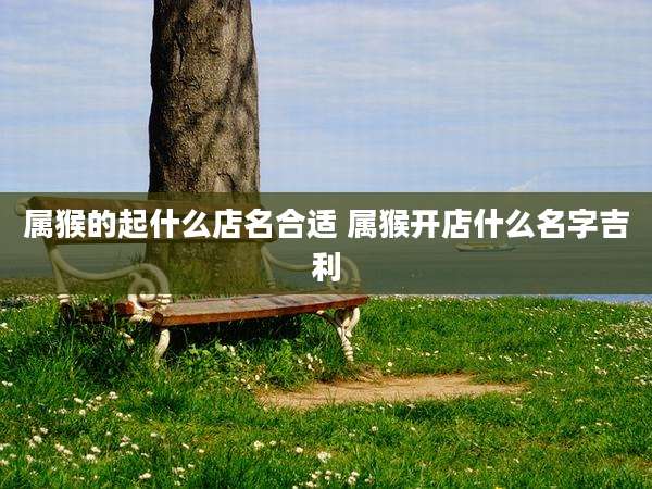 属猴的起什么店名合适 属猴开店什么名字吉利