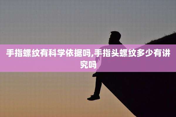 手指螺纹有科学依据吗,手指头螺纹多少有讲究吗