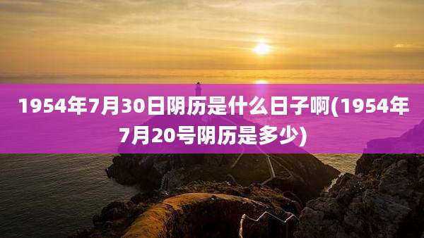 1954年7月30日阴历是什么日子啊(1954年7月20号阴历是多少)