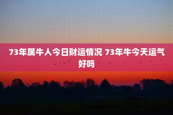 73年属牛人今日财运情况 73年牛今天运气好吗