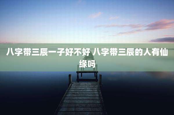 八字带三辰一子好不好 八字带三辰的人有仙缘吗