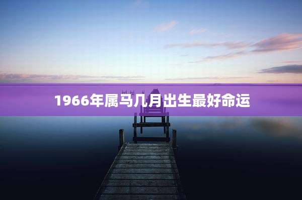 1966年属马几月出生最好命运