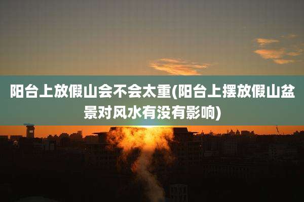 阳台上放假山会不会太重(阳台上摆放假山盆景对风水有没有影响)