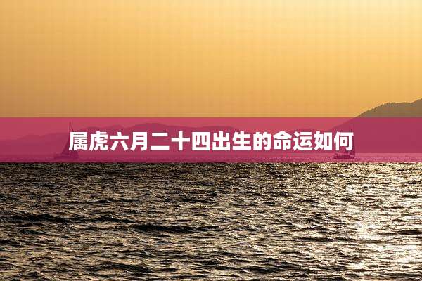 属虎六月二十四出生的命运如何