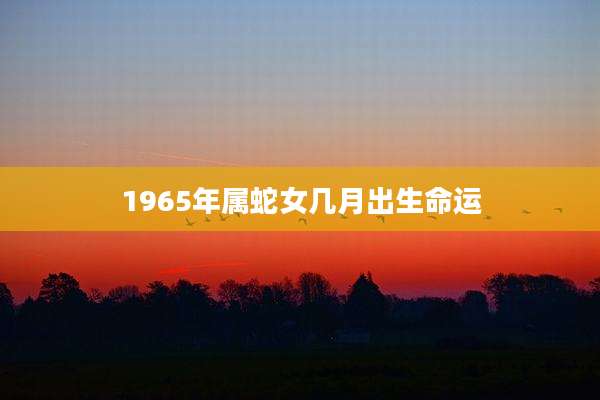1965年属蛇女几月出生命运