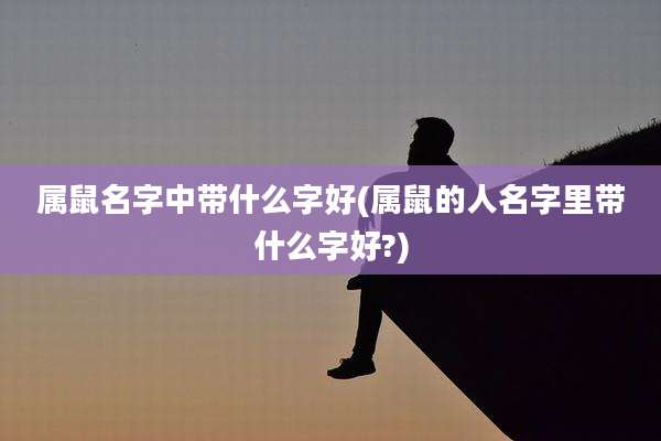 属鼠名字中带什么字好(属鼠的人名字里带什么字好?)