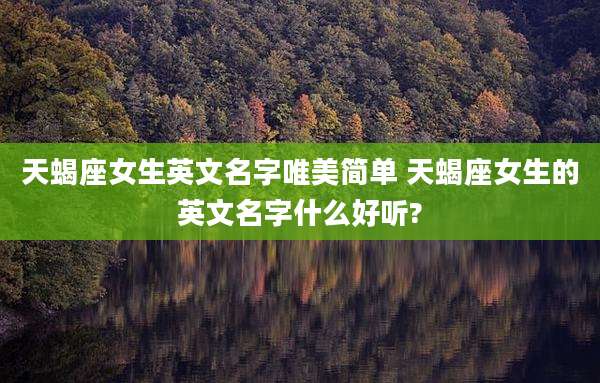 天蝎座女生英文名字唯美简单 天蝎座女生的英文名字什么好听?