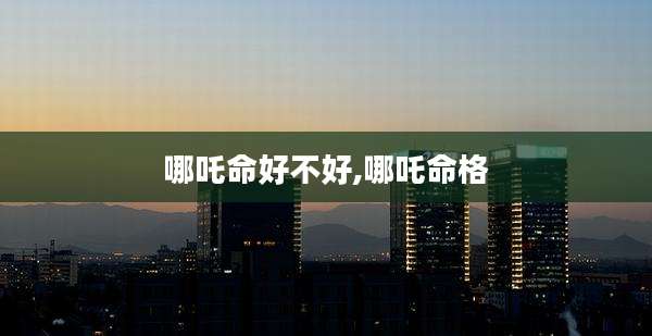 哪吒命好不好,哪吒命格