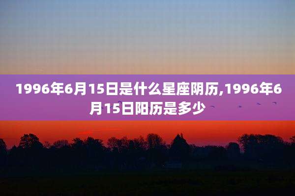 1996年6月15日是什么星座阴历,1996年6月15日阳历是多少
