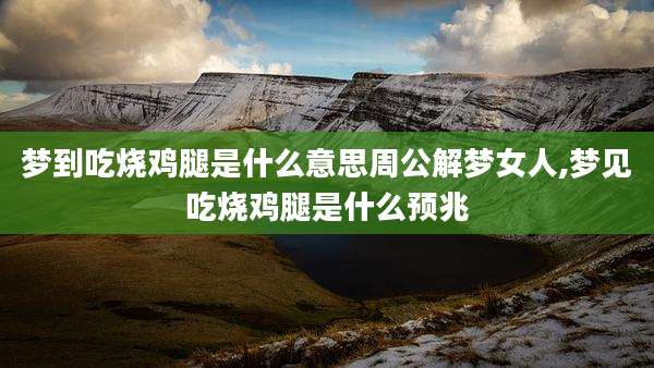 梦到吃烧鸡腿是什么意思周公解梦女人,梦见吃烧鸡腿是什么预兆