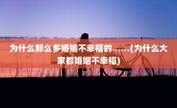 为什么那么多婚姻不幸福的......(为什么大家都婚姻不幸福)