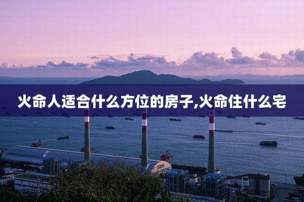 火命人适合什么方位的房子,火命住什么宅