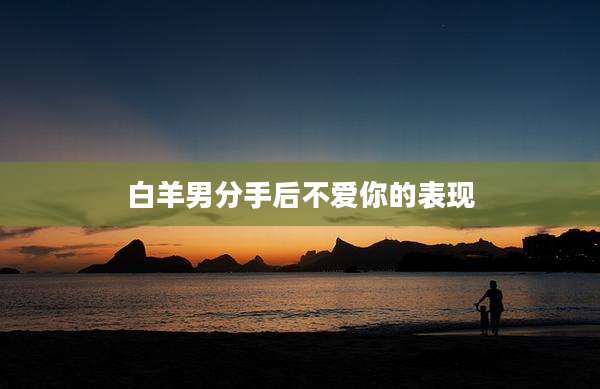 白羊男分手后不爱你的表现