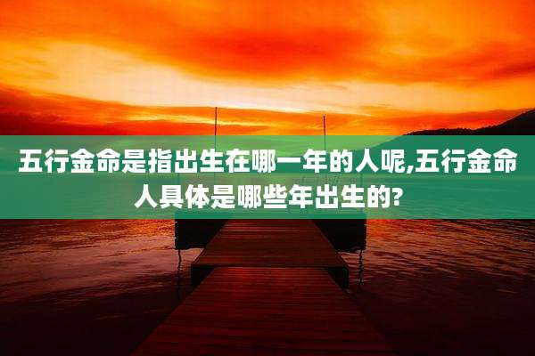五行金命是指出生在哪一年的人呢,五行金命人具体是哪些年出生的?