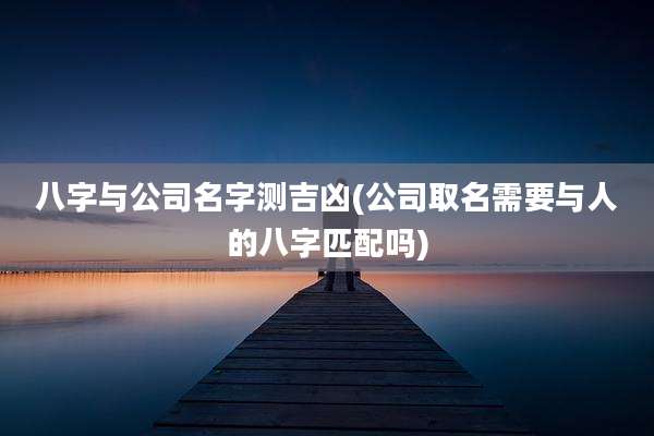 八字与公司名字测吉凶(公司取名需要与人的八字匹配吗)