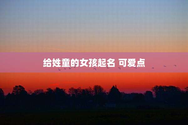 给姓童的女孩起名 可爱点