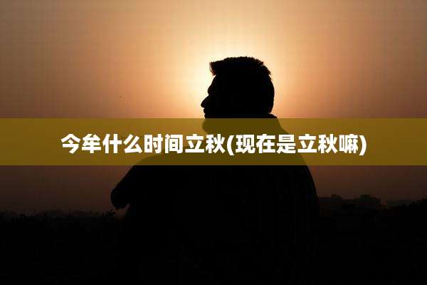 今牟什么时间立秋(现在是立秋嘛)