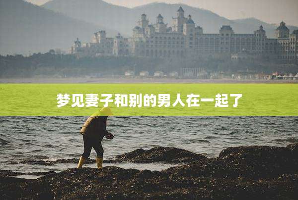 梦见妻子和别的男人在一起了