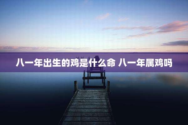 八一年出生的鸡是什么命 八一年属鸡吗