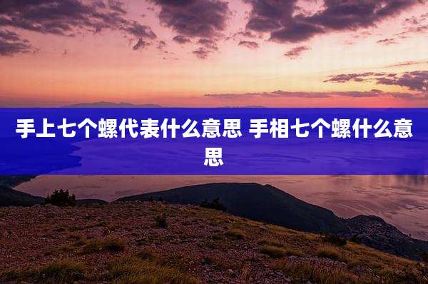 手上七个螺代表什么意思 手相七个螺什么意思