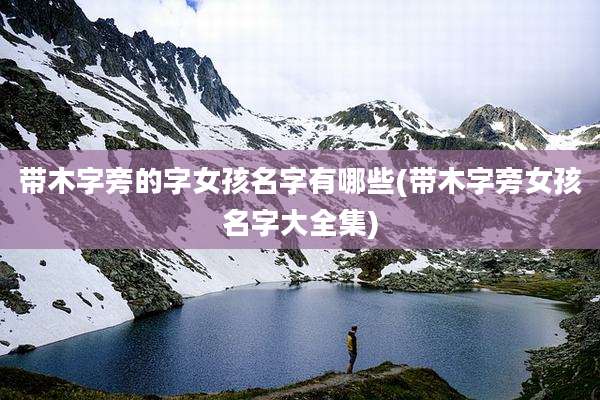 带木字旁的字女孩名字有哪些(带木字旁女孩名字大全集)