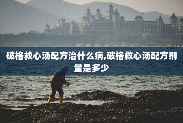 破格救心汤配方治什么病,破格救心汤配方剂量是多少