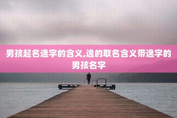男孩起名逸字的含义,逸的取名含义带逸字的男孩名字
