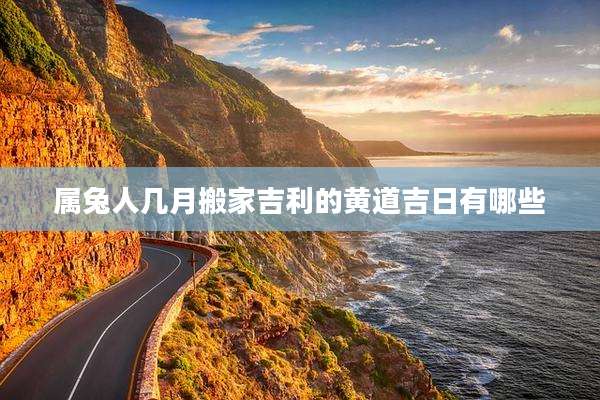 属兔人几月搬家吉利的黄道吉日有哪些
