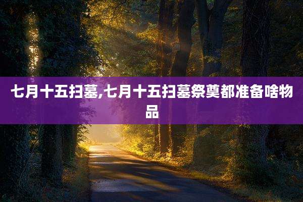 七月十五扫墓,七月十五扫墓祭奠都准备啥物品